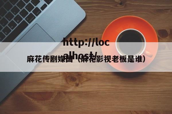 麻花传剧媒国(麻花影视老板是谁)